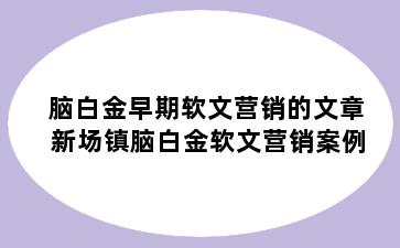 脑白金早期软文营销的文章 新场镇脑白金软文营销案例